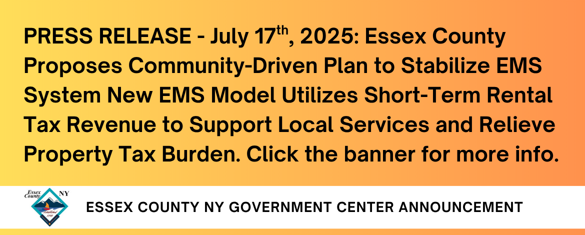 PRESS RELEASE - July 17th, 2025: Essex County Proposes Community-Driven Plan to Stabilize EMS System New EMS Model Utilizes Short-Term Rental Tax Revenue to Support Local Services and Relieve Property Tax Burden. Click the banner for more info.